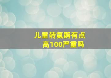 儿童转氨酶有点高100严重吗