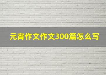 元宵作文作文300篇怎么写