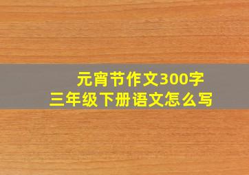 元宵节作文300字三年级下册语文怎么写