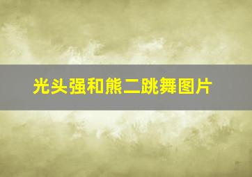 光头强和熊二跳舞图片