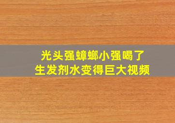 光头强蟑螂小强喝了生发剂水变得巨大视频