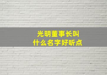 光明董事长叫什么名字好听点