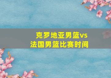 克罗地亚男篮vs法国男篮比赛时间