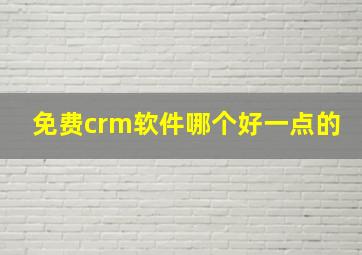 免费crm软件哪个好一点的