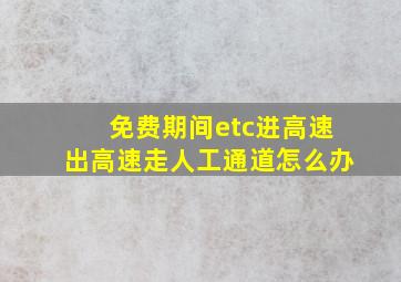 免费期间etc进高速出高速走人工通道怎么办