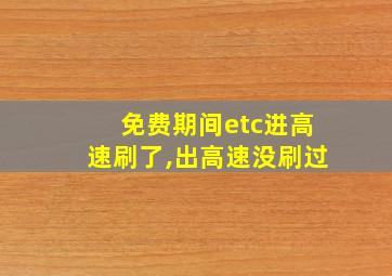 免费期间etc进高速刷了,出高速没刷过