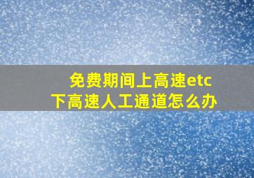 免费期间上高速etc下高速人工通道怎么办