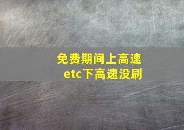 免费期间上高速etc下高速没刷