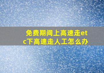 免费期间上高速走etc下高速走人工怎么办