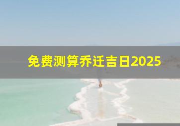 免费测算乔迁吉日2025