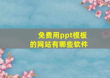 免费用ppt模板的网站有哪些软件