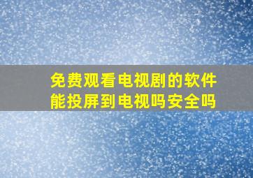 免费观看电视剧的软件能投屏到电视吗安全吗