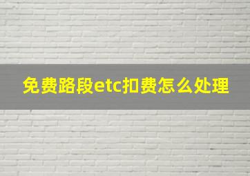 免费路段etc扣费怎么处理