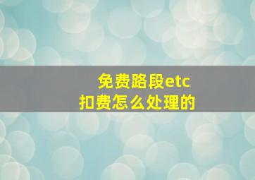 免费路段etc扣费怎么处理的