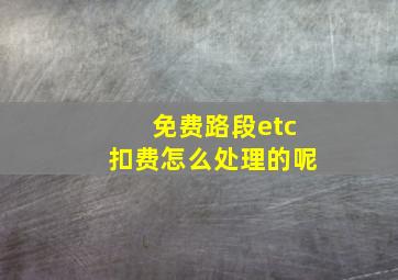 免费路段etc扣费怎么处理的呢