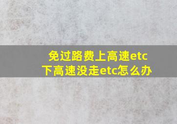 免过路费上高速etc下高速没走etc怎么办