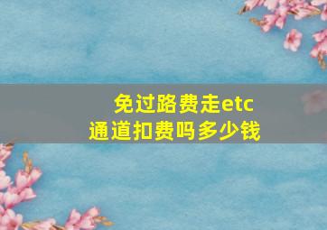 免过路费走etc通道扣费吗多少钱