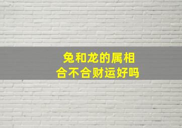 兔和龙的属相合不合财运好吗