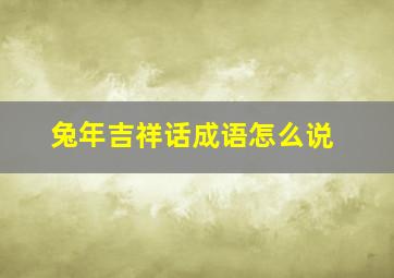 兔年吉祥话成语怎么说