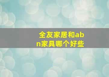 全友家居和abn家具哪个好些