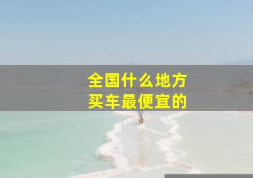 全国什么地方买车最便宜的