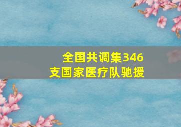 全国共调集346支国家医疗队驰援