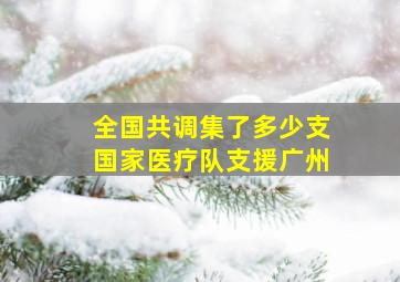 全国共调集了多少支国家医疗队支援广州