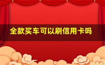 全款买车可以刷信用卡吗