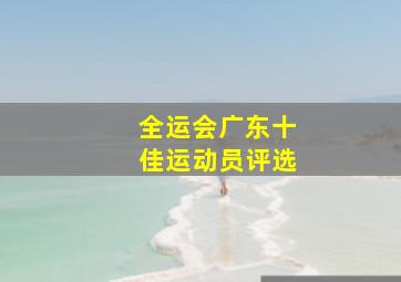 全运会广东十佳运动员评选