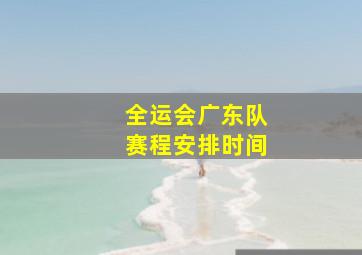 全运会广东队赛程安排时间