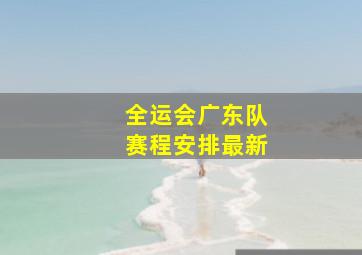 全运会广东队赛程安排最新