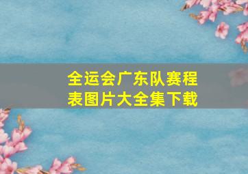 全运会广东队赛程表图片大全集下载