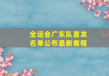 全运会广东队首发名单公布最新赛程