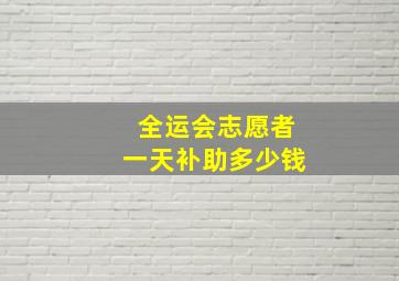 全运会志愿者一天补助多少钱