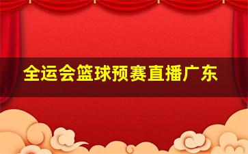 全运会篮球预赛直播广东