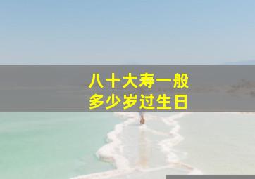 八十大寿一般多少岁过生日