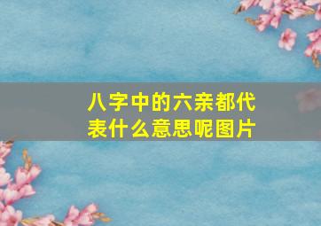 八字中的六亲都代表什么意思呢图片