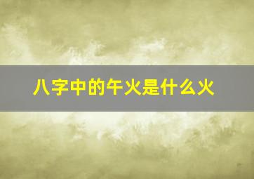 八字中的午火是什么火