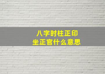 八字时柱正印坐正官什么意思