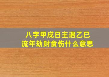 八字甲戌日主遇乙巳流年劫财食伤什么意思