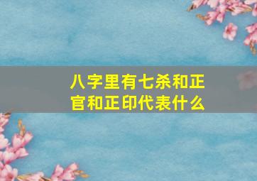 八字里有七杀和正官和正印代表什么