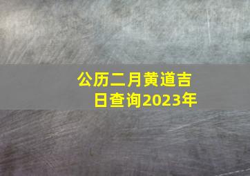 公历二月黄道吉日查询2023年