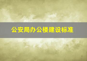 公安局办公楼建设标准