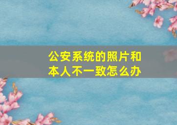 公安系统的照片和本人不一致怎么办