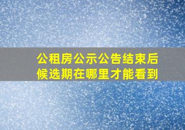 公租房公示公告结束后候选期在哪里才能看到