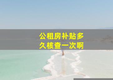 公租房补贴多久核查一次啊