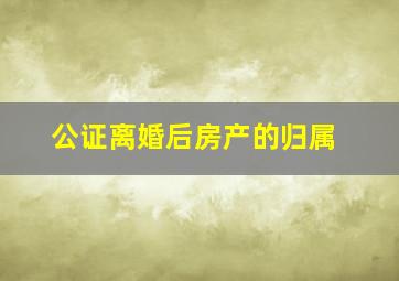 公证离婚后房产的归属