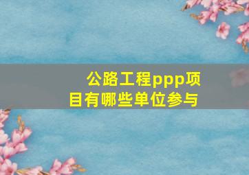 公路工程ppp项目有哪些单位参与