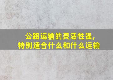 公路运输的灵活性强,特别适合什么和什么运输