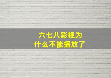 六七八影视为什么不能播放了